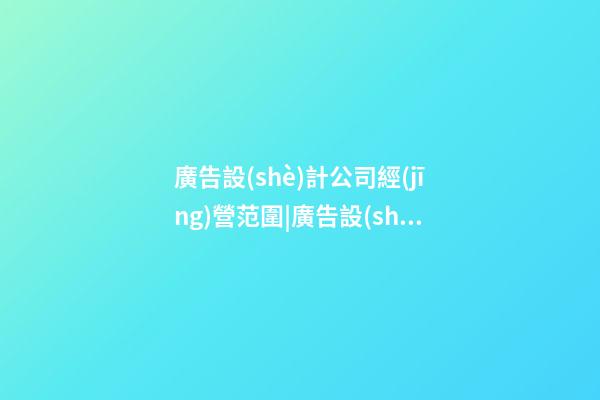 廣告設(shè)計公司經(jīng)營范圍|廣告設(shè)計公司起名新穎有創(chuàng)意-第1張-公司起名-玄機派